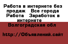 Работа в интернете без продаж - Все города Работа » Заработок в интернете   . Волгоградская обл.